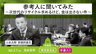 山本太郎【参考人に聞いてみた 〜次世代のリサイクル 求めるけど、金は出さない件〜】 2024.5.7 環境委員会 字幕入りフル