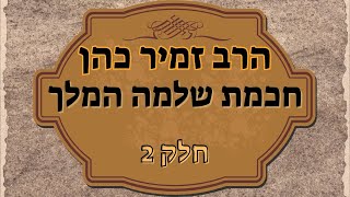 הרב זמיר כהן - חכמת שלמה המלך (חלק 2)