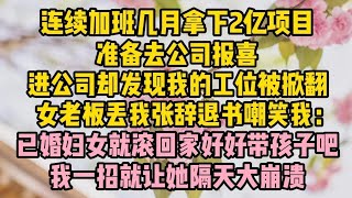 連續加班幾月拿下2億項目，準備去公司報喜，進公司卻發現我的工位被掀翻，女老闆丟我張辭退書嘲笑我：已婚婦女就滾回家好好帶#小说 #故事 #生活經驗 #情感故事 #婆媳關係#小说推文#有声小说#一口氣看完