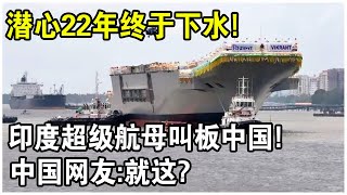 潛心研製22年，下水5次終於成功！印度最新超級航母叫板中國！中國網友：高鐵和大壩你全忘了？