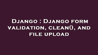 Django : Django form validation, clean(), and file upload