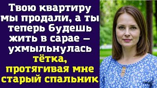 Твою квартиру мы продали, а ты теперь будешь жить в сарае — ухмыльнулась тётка