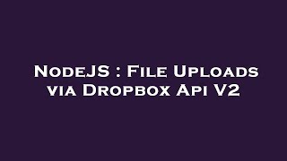 NodeJS : File Uploads via Dropbox Api V2