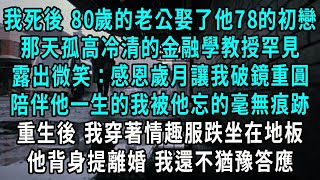 我死後 80歲的老公娶了他78的初戀，那天孤高冷清的金融學教授罕見，露出寵溺微笑：感恩歲月讓我破鏡重圓，陪伴他一生的我被他忘的毫無痕跡，重生後 我穿著情趣服跌坐在地板，他背身提離婚 我還不猶豫答應