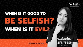 When Is It Good To Be Selfish? When Is It Evil?  | Anubha Ma'am | Vedantu 9&10