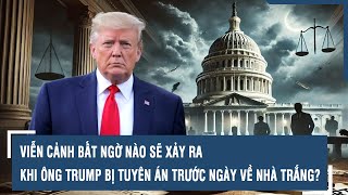 VIỄN CẢNH BẤT NGỜ NÀO SẼ XẢY RA KHI ÔNG TRUMP BỊ TUYÊN ÁN TRƯỚC NGÀY VỀ NHÀ TRẮNG?