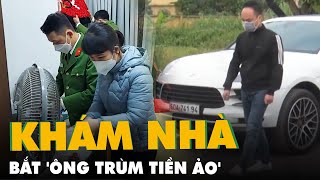 Khám nhà, bắt 'ông trùm tiền ảo' ôm 55 tỉ đồng của hàng ngàn người