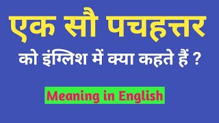 एक सौ पचहत्तर को इंग्लिश में क्या कहते हैं | Ek Sau Pachahattar ko english mein kya kahate hain .