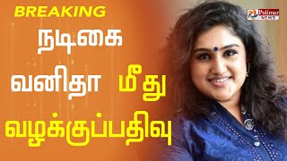 BREAKING : நடிகை வனிதா மீது வழக்கு பதிவு | Police Case Registered Against Actress Vanitha