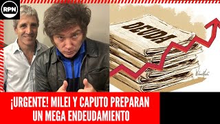 ¡¡URGENTE!! MILEI Y CAPUTO PREPARAN UN MEGA ENDEUDAMIENTO PARA HACER POPULISMO ELECTORAL