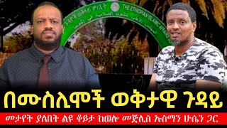 በኢትዮጵያ ሙስሊሞች ወቅታዊ ጉዳይ  መታየት ያለበት ልዩ ቆይታ ከወሎ መጅሊስ ኡስማን ሁሴን ጋር