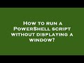 How to run a PowerShell script without displaying a window?