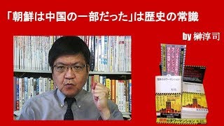 「朝鮮は中国の一部だった」は歴史の常識　by榊淳司