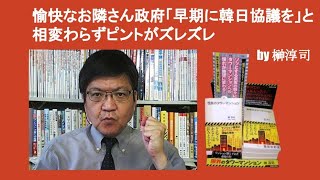 愉快なお隣さん政府「早期に韓日協議を」と相変わらずピントがズレズレ　by 榊淳司