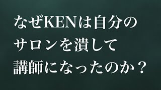 なぜKENは自分のサロンを潰して講師になったのか？