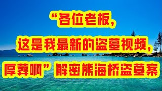 “各位老板，这是我最新的盗墓视频，厚葬啊”解密熊海桥盗墓案