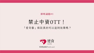 即時議題#1 禁止中資0TT！「愛奇藝」條款真的可以達到效果嗎？｜逆食NEWS 媒體議題Podcast