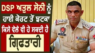 Breaking: DSP Atul Soni को High Court से झटका, किसी समय भी हो सकती है गिरफ़्तारी