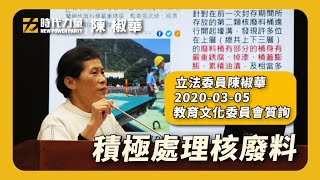 【時代力量立委陳椒華】 積極處理核廢料 2020-03-05 教育文化委員會質詢