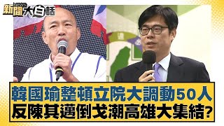 韓國瑜整頓立院大調動50人 反陳其邁倒戈潮高雄大集結？ 新聞大白話 20240814