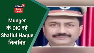 Munger के DIG रहे Shafiul Haque निलंबित, अवैध वसूली मामले में नही की कार्रवाई