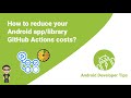 How to reduce your Android app/library GitHub Actions costs?