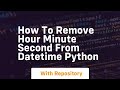 how to remove hour minute second from datetime python
