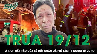 Trưa 19/12:Hé lộ lý lịch bất hảo của “kẻ thù ác” phóng hỏa sát hại 11 người tại quán cà phê ở Hà Nội