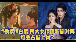 #杨紫 #白鹿 两大女顶流新剧对阵，谁会占据上风？