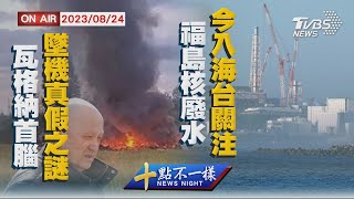 【0824 十點不一樣LIVE】瓦格納首腦墜機真假之謎   福島核廢水今入海台關注