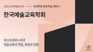 포스트 코로나 시대 예술교육의 역할, 회복과 전환｜2022 문화예술교육 유관학회 연계 학술 세미나_한국예술교육학회