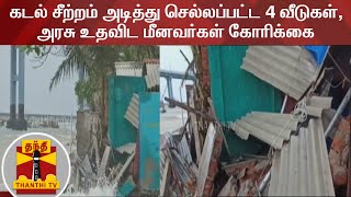 கடல் சீற்றம் அடித்து செல்லப்பட்ட 4 வீடுகள் - அரசு உதவிட, மீனவர்கள் கோரிக்கை