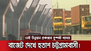 বাজেটে চট্টগ্রাম কেন্দ্রিক উন্নয়ন প্রকল্পের সুস্পষ্ট ব্যাখ্যা না থাকায় হতাশা | Budget