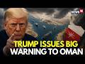 Iran War LIVE | We'll Have To Blow Them Up, Trump Issues Big Warning To Oman | Hormuz News | N18G