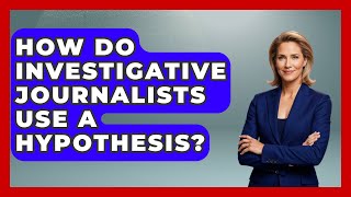 How Do Investigative Journalists Use A Hypothesis? - Journalism Explained