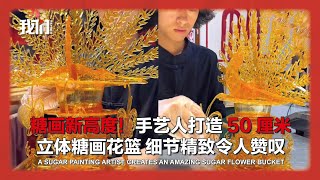 糖画新高度！手艺人打造50厘米立体糖画花篮 细节精致令人赞叹 A sugar painting artist creates an amazing sugar flower bucket