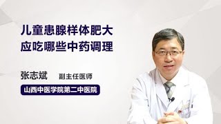 儿童患腺样体肥大应吃哪些中药调理 张志斌 山西中医学院附属医院