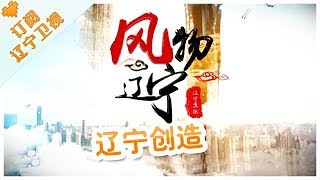 《风物辽宁》20180306：辽宁创造