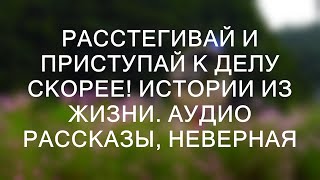 РАССТЕГИВАЙ И ПРИСТУПАЙ К ДЕЛУ СКОРЕЕ! Истории из жизни. Аудио рассказы, неверная