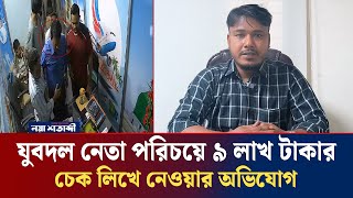 যুবদল নেতা পরিচয়ে ৯ লাখ টাকার চেক লিখে নেওয়ার অভিযোগ