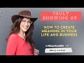 How to Truly Show Up to Create Meaning in Your Life and Business