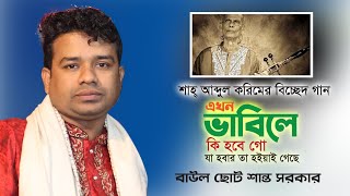 এখন ভাবিলে কি হবে গো শাহ্ আব্দুল করিম বাউল গান । বাউল ছোট শান্ত সরকার । Baul Bicched Gaan