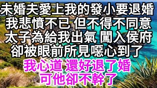 未婚夫愛上我的發小，要退婚，我悲憤不已，但不得不同意，太子為給我出氣， 闖入侯府，卻被眼前所見噁心到了，我心道，還好退了婚，可他卻不幹了 【美好人生】