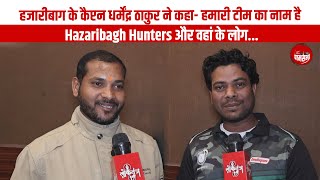 हजारीबाग के कैप्टन धर्मेंद्र ठाकुर ने कहा- हमारी टीम का नाम है Hazaribagh Hunters और वहां के लोग...