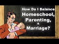 How Do I Balance Homeschool, Parenting, & Marriage?