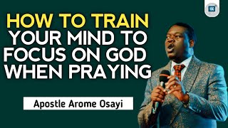 HOW TO TRAIN YOUR MIND TO FOCUS ON GOD WHEN PRAYING | APOSTLE AROME OSAYI