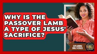 Why Is The Passover Lamb A Type Of Jesus' Sacrifice? - Explaining Bible Verses
