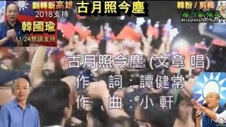 韓國瑜 ，古月照今塵（文章 演唱歌曲）曾經的感動！ 高雄市長 2018年競選造勢活動 影像。