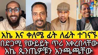 አኬ እና ቀለሜ ፊት ለፊት ተገናኙ  አኬ ጴንጤዎቹን አንጫጫቸው