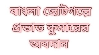 বাংলা ছোটগল্পে প্রভাত কুমারের অবদান ও কৃতিত্ব || বাংলা ছোটগল্পে প্রভাত কুমারের প্রতিভা ও ভূমিকা